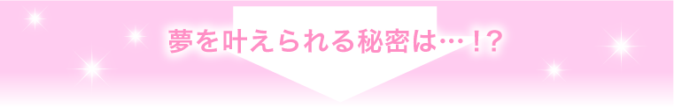 夢を叶えられる秘密は…！？